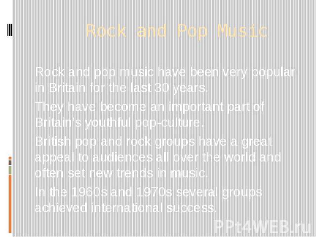 Rock and Pop Music Rock and pop music have been very popular in Britain for the last 30 years. They have become an important part of Britain’s youthful pop-culture. British pop and rock groups have a great appeal to audiences all over the world and …