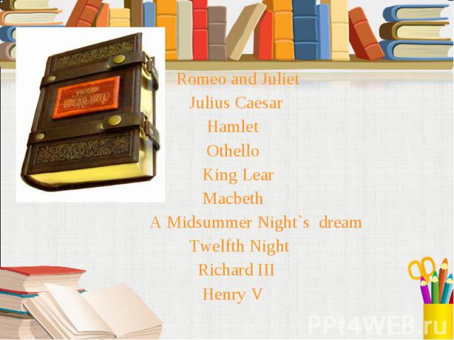 Romeo and Juliet Romeo and Juliet Julius Caesar Hamlet Othello King Lear Macbeth A Midsummer Night`s dream Twelfth Night Richard III Henry V