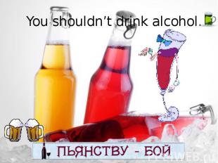 You shouldn’t drink alcohol.