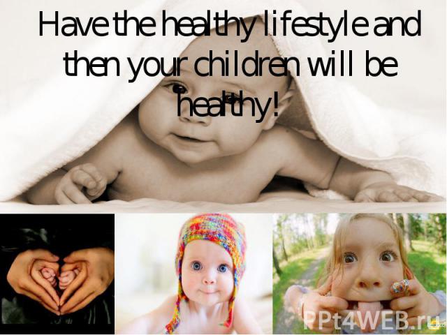 Have the healthy lifestyle and then your children will be healthy!
