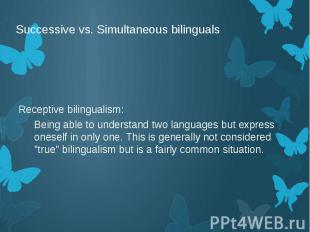 Successive vs. Simultaneous bilinguals Receptive bilingualism: Being able to und