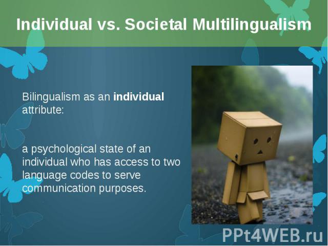 Bilingualism as an individual attribute: Bilingualism as an individual attribute: a psychological state of an individual who has access to two language codes to serve communication purposes.