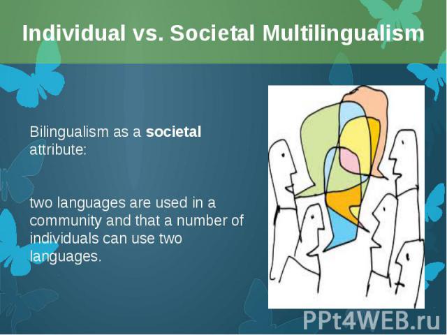 Bilingualism as a societal attribute: Bilingualism as a societal attribute: two languages are used in a community and that a number of individuals can use two languages.