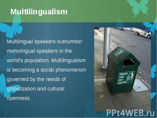 Multilingual speakers outnumber monolingual speakers in the world's population. Multilingualism is becoming a social phenomenon governed by the needs of globalization and cultural openness. Multilingual speakers outnumber monolingual speak…