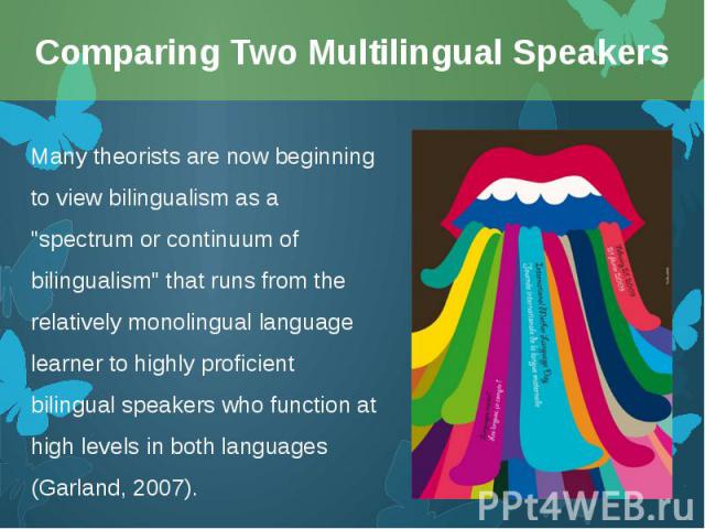 Many theorists are now beginning to view bilingualism as a "spectrum or continuum of bilingualism" that runs from the relatively monolingual language learner to highly proficient bilingual speakers who function at high levels in both langu…