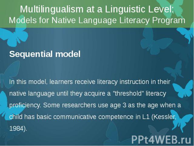 Sequential model Sequential model In this model, learners receive literacy instruction in their native language until they acquire a "threshold" literacy proficiency. Some researchers use age 3 as the age when a child has basic communicati…