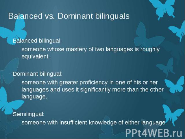 Balanced vs. Dominant bilinguals Balanced bilingual: someone whose mastery of two languages is roughly equivalent. Dominant bilingual: someone with greater proficiency in one of his or her languages and uses it significantly more than the other lang…