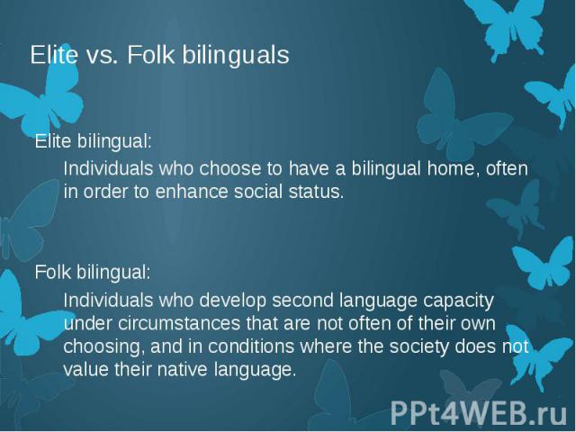 Elite vs. Folk bilinguals Elite bilingual: Individuals who choose to have a bilingual home, often in order to enhance social status. Folk bilingual: Individuals who develop second language capacity under circumstances that are not often of their own…