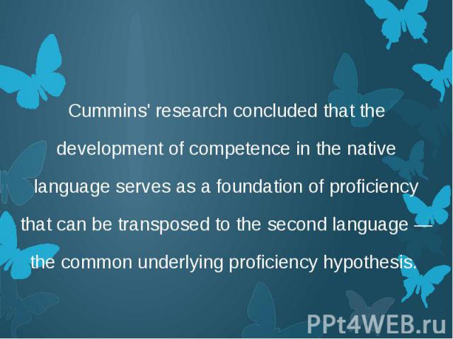 Cummins' research concluded that the development of competence in the native language serves as a foundation of proficiency that can be transposed to the second language — the common underlying proficiency hypothesis. Cummins' research concluded tha…