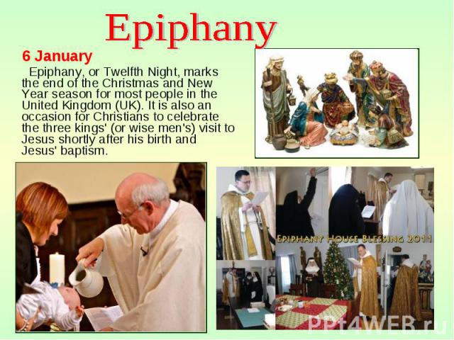 6 January 6 January Epiphany, or Twelfth Night, marks the end of the Christmas and New Year season for most people in the United Kingdom (UK). It is also an occasion for Christians to celebrate the three kings' (or wise men's) visit to Jesus shortly…
