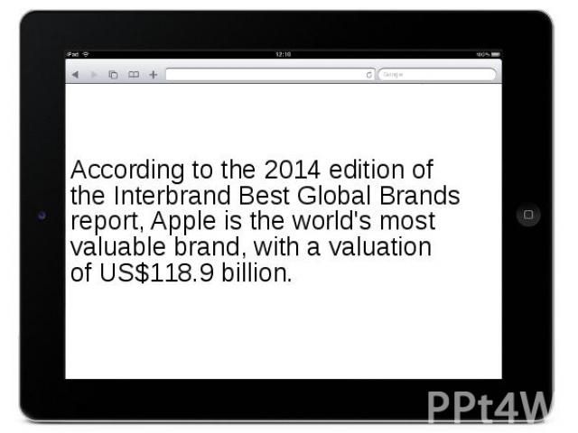 According to the 2014 edition of the Interbrand Best Global Brands report, Apple is the world's most valuable brand, with a valuation of US$118.9 billion.