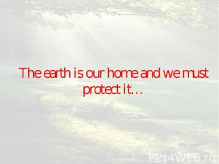 The earth is our home and we must protect it…