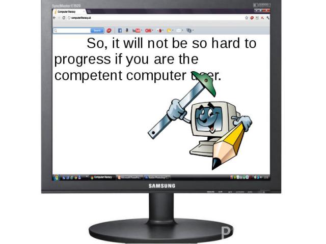 So, it will not be so hard to progress if you are the competent computer user. So, it will not be so hard to progress if you are the competent computer user.