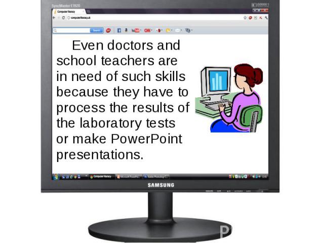 Even doctors and school teachers are in need of such skills because they have to process the results of the laboratory tests or make PowerPoint presentations. Even doctors and school teachers are in need of such skills because they have to process t…