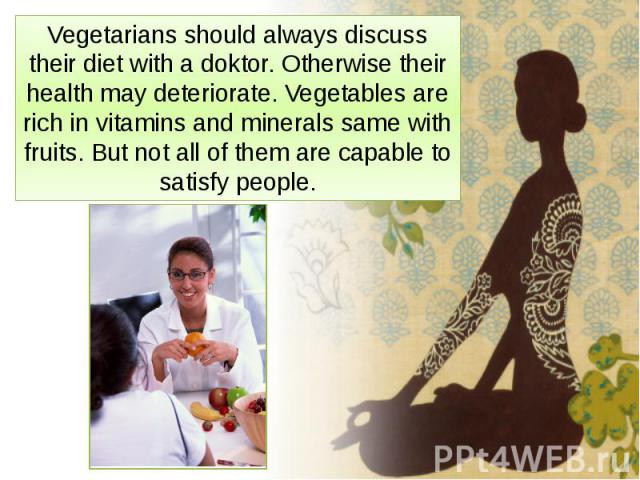 Vegetarians should always discuss their diet with a doktor. Otherwise their health may deteriorate. Vegetables are rich in vitamins and minerals same with fruits. But not all of them are capable to satisfy people.