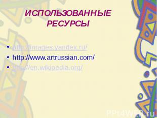 ИСПОЛЬЗОВАННЫЕ РЕСУРСЫ http://images.yandex.ru/ http://www.artrussian.com/ http: