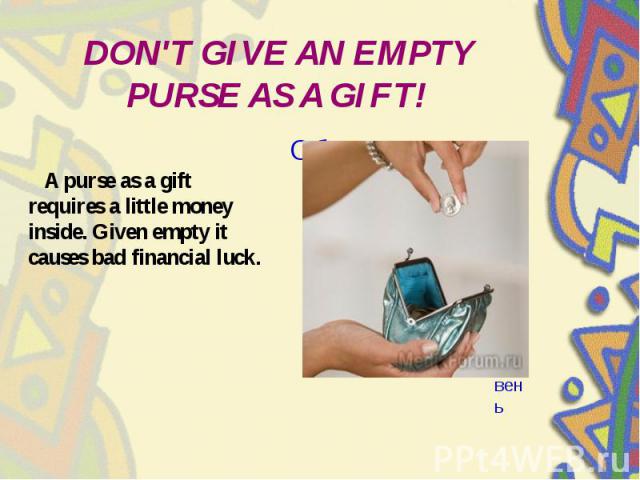 DON'T GIVE AN EMPTY PURSE AS A GIFT! A purse as a gift requires a little money inside. Given empty it causes bad financial luck.