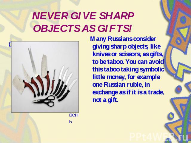 NEVER GIVE SHARP OBJECTS AS GIFTS! Many Russians consider giving sharp objects, like knives or scissors, as gifts, to be taboo. You can avoid this taboo taking symbolic little money, for example one Russian ruble, in exchange as if it is a trade, no…