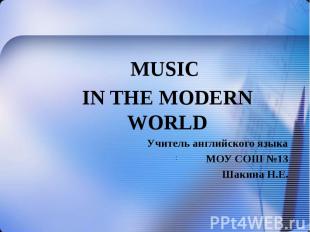 MUSIC IN THE MODERN WORLD Учитель английского языка МОУ СОШ №13 Шакина Н.Е.