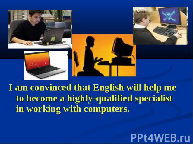 I am convinced that English will help me to become a highly-qualified specialist in working with computers. I am convinced that English will help me to become a highly-qualified specialist in working with computers.