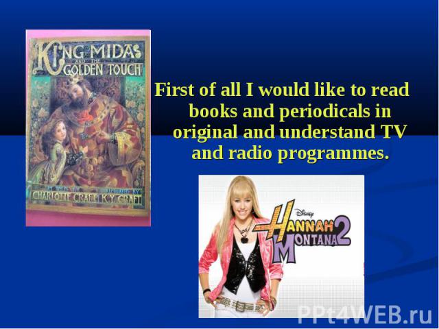 First of all I would like to read books and periodicals in original and understand TV and radio programmes. First of all I would like to read books and periodicals in original and understand TV and radio programmes.