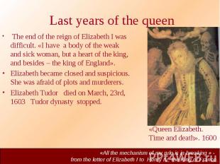 Last years of the queen The end of the reign of Elizabeth I was difficult. «I ha