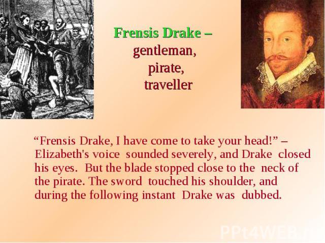 Frensis Drake – gentleman, pirate, traveller “Frensis Drake, I have come to take your head!” – Elizabeth's voice sounded severely, and Drake closed his eyes. But the blade stopped close to the neck of the pirate. The sword touched his shoulder, and …