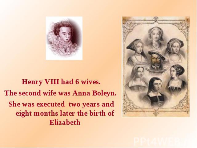 Henry VIII had 6 wives. Henry VIII had 6 wives. The second wife was Anna Boleyn. She was executed two years and eight months later the birth of Elizabeth