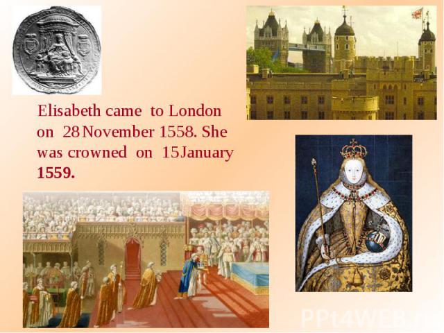 Elisabeth came to London on 28 November 1558. She was crowned on 15 January 1559. Elisabeth came to London on 28 November 1558. She was crowned on 15 January 1559.