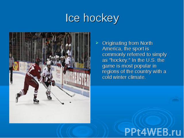 Ice hockey Originating from North America, the sport is commonly referred to simply as "hockey." In the U.S. the game is most popular in regions of the country with a cold winter climate.