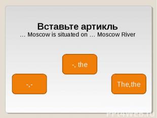 Вставьте артикль Вставьте артикль … Moscow is situated on … Moscow River