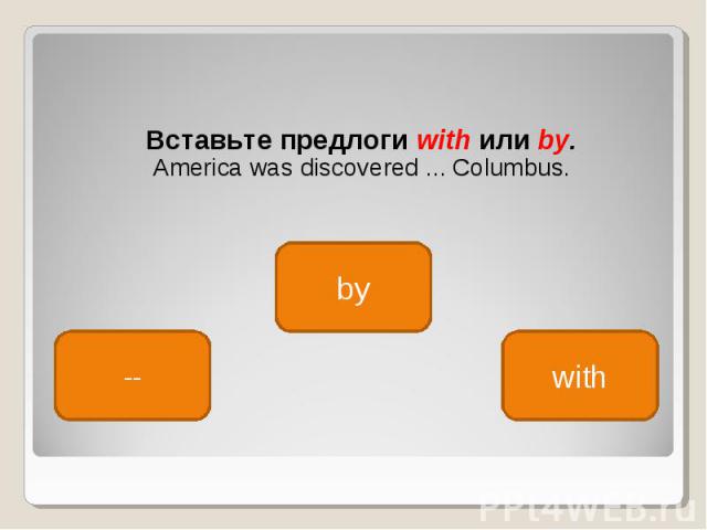 Вставьте предлоги with или by. Вставьте предлоги with или by. America was discovered ... Columbus.