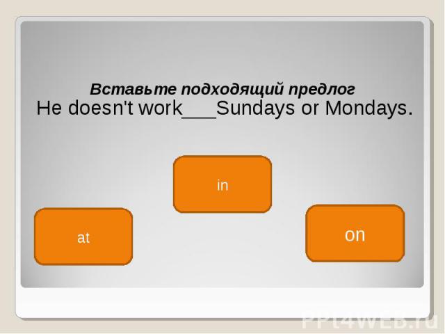 Вставьте подходящий предлог  Вставьте подходящий предлог  He doesn't work___Sundays or Mondays.