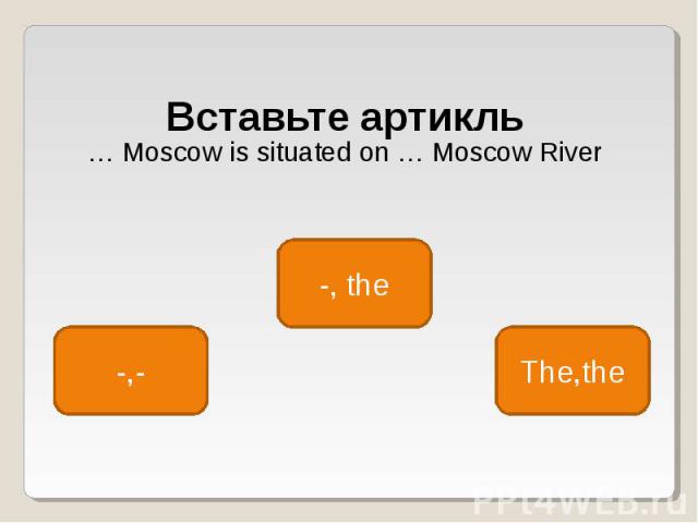 Вставьте артикль Вставьте артикль … Moscow is situated on … Moscow River