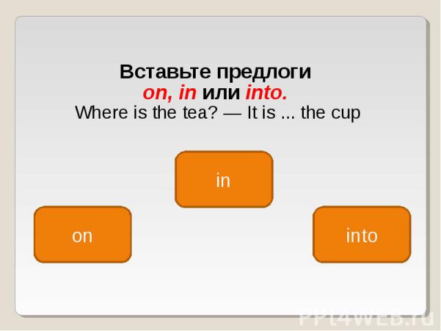 Вставьте предлоги Вставьте предлоги on, in или into. Where is the tea? — It is ... the cup