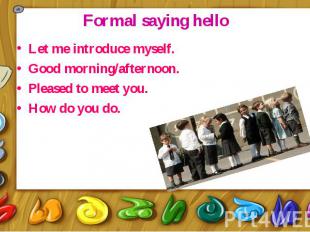 Formal saying hello Let me introduce myself. Good morning/afternoon. Pleased to