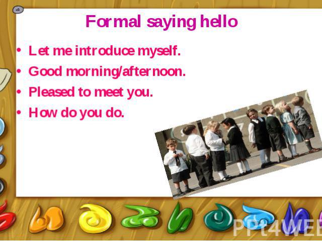 Formal saying hello Let me introduce myself. Good morning/afternoon. Pleased to meet you. How do you do.