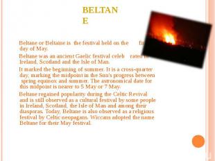 Beltane or Beltaine is the festival held on the first day of May. Beltane or Bel