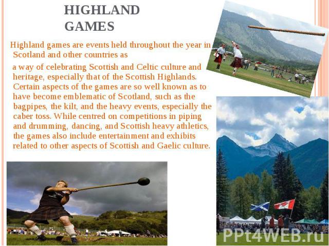 Highland games are events held throughout the year in Scotland and other countries as Highland games are events held throughout the year in Scotland and other countries as a way of celebrating Scottish and Celtic culture and heritage, especially tha…