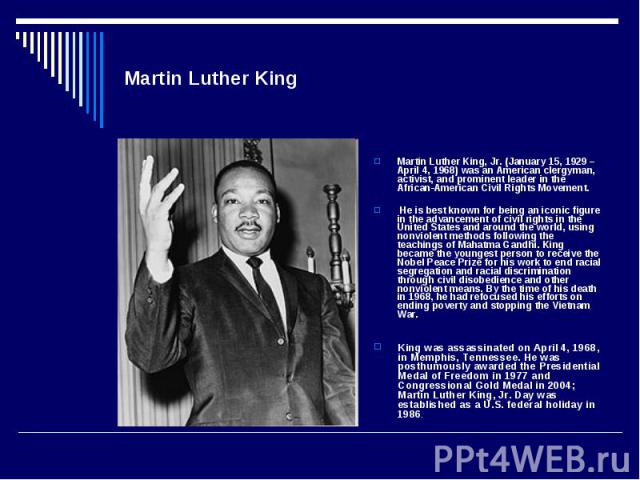 Martin Luther King Martin Luther King, Jr. (January 15, 1929 – April 4, 1968) was an American clergyman, activist, and prominent leader in the African-American Civil Rights Movement. He is best known for being an iconic figure in the advancement of …