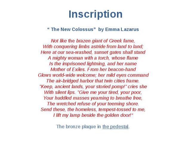 “ The New Colossus” by Emma Lazarus “ The New Colossus” by Emma Lazarus Not like the brazen giant of Greek fame, With conquering limbs astride from land to land; Here at our sea-washed, sunset gates shall stand A mighty woman with a torch, whose fla…