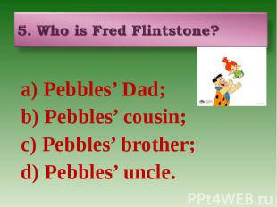 a) Pebbles’ Dad; b) Pebbles’ cousin; c) Pebbles’ brother; d) Pebbles’ uncle.