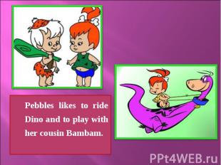 Pebbles likes to ride Dino and to play with her cousin Bambam. Pebbles likes to