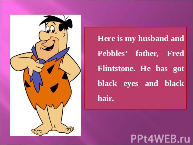 Here is my husband and Pebbles’ father, Fred Flintstone. He has got black eyes and black hair. Here is my husband and Pebbles’ father, Fred Flintstone. He has got black eyes and black hair.