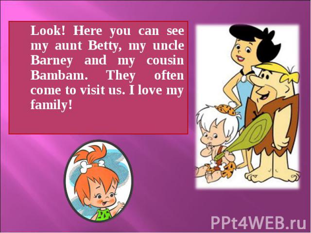 Look! Here you can see my aunt Betty, my uncle Barney and my cousin Bambam. They often come to visit us. I love my family! Look! Here you can see my aunt Betty, my uncle Barney and my cousin Bambam. They often come to visit us. I love my family!