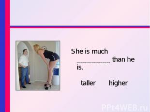 She is much _________ than he is. She is much _________ than he is. taller highe