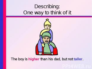 The boy is higher than his dad, but not taller. The boy is higher than his dad,