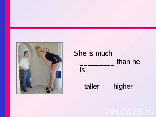 She is much _________ than he is. She is much _________ than he is. taller higher