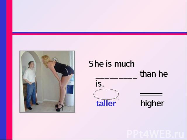 She is much _________ than he is. She is much _________ than he is. taller higher