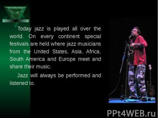 Today jazz is played all over the world. On every continent special festivals ar